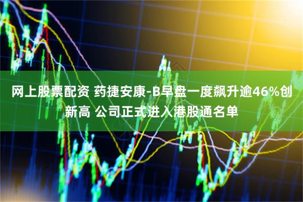 网上股票配资 药捷安康-B早盘一度飙升逾46%创新高 公司正式进入港股通名单