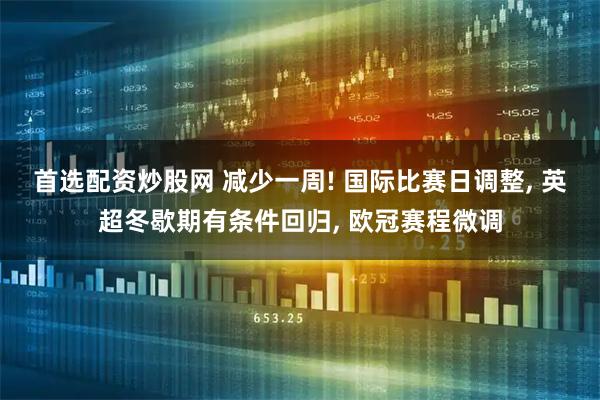 首选配资炒股网 减少一周! 国际比赛日调整, 英超冬歇期有条件回归, 欧冠赛程微调