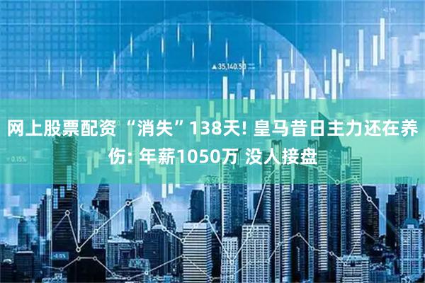 网上股票配资 “消失”138天! 皇马昔日主力还在养伤: 年薪1050万 没人接盘