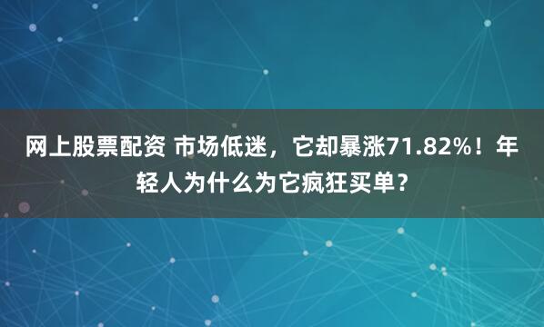 网上股票配资 市场低迷，它却暴涨71.82%！年轻人为什么为它疯狂买单？