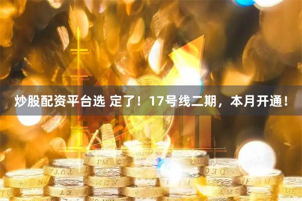 炒股配资平台选 定了！17号线二期，本月开通！