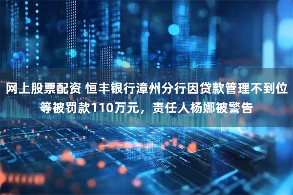 网上股票配资 恒丰银行漳州分行因贷款管理不到位等被罚款110万元，责任人杨娜被警告