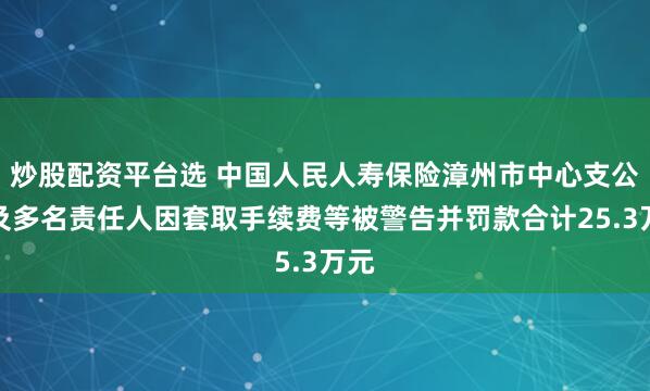 炒股配资平台选 中国人民人寿保险漳州市中心支公司及多名责任人因套取手续费等被警告并罚款合计25.3万元