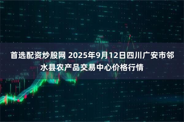 首选配资炒股网 2025年9月12日四川广安市邻水县农产品交易中心价格行情