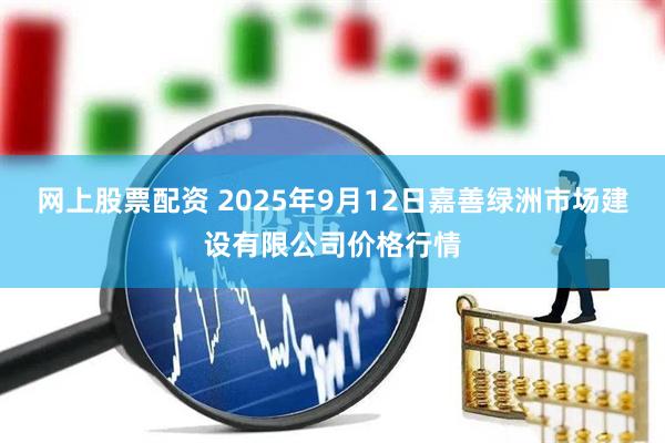 网上股票配资 2025年9月12日嘉善绿洲市场建设有限公司价格行情