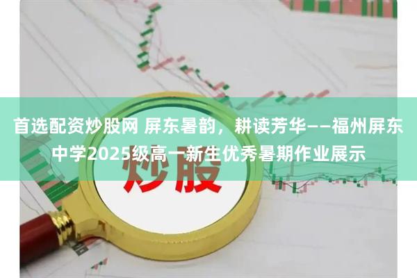 首选配资炒股网 屏东暑韵，耕读芳华——福州屏东中学2025级高一新生优秀暑期作业展示