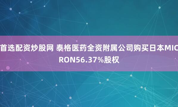 首选配资炒股网 泰格医药全资附属公司购买日本MICRON56.37%股权