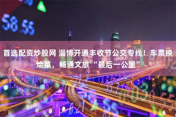 首选配资炒股网 淄博开通丰收节公交专线！车票换烩菜，畅通文旅 “最后一公里”