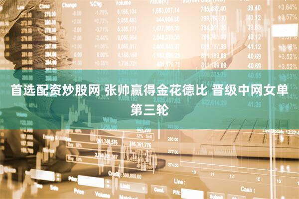 首选配资炒股网 张帅赢得金花德比 晋级中网女单第三轮
