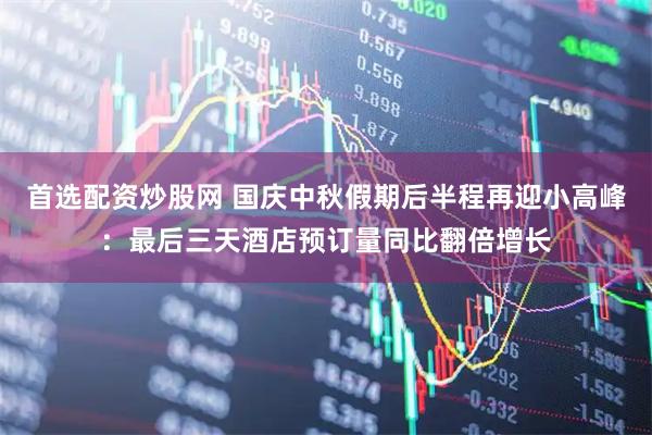 首选配资炒股网 国庆中秋假期后半程再迎小高峰：最后三天酒店预订量同比翻倍增长