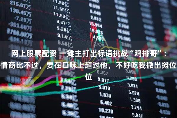 网上股票配资 一摊主打出标语挑战“鸡排哥”：情商比不过，要在口味上超过他，不好吃我撤出摊位