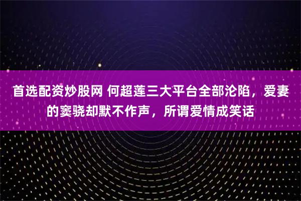 首选配资炒股网 何超莲三大平台全部沦陷，爱妻的窦骁却默不作声，所谓爱情成笑话