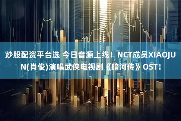 炒股配资平台选 今日音源上线!NCT成员XIAOJUN(肖俊)演唱武侠电视剧《暗河传》OST!