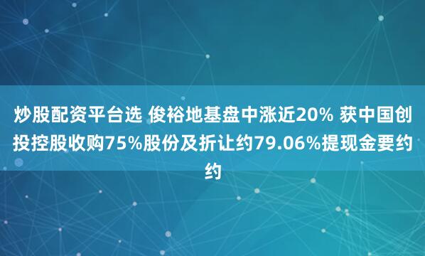 炒股配资平台选 俊裕地基盘中涨近20% 获中国创投控股收购75%股份及折让约79.06%提现金要约