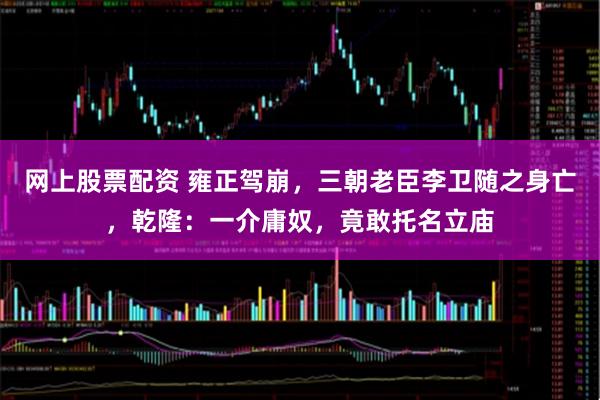 网上股票配资 雍正驾崩，三朝老臣李卫随之身亡，乾隆：一介庸奴，竟敢托名立庙