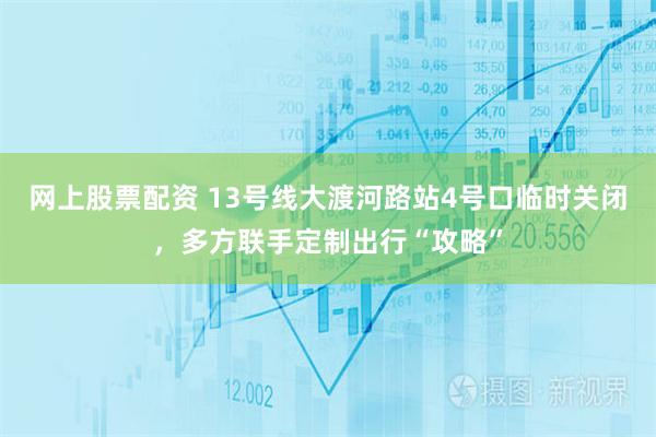 网上股票配资 13号线大渡河路站4号口临时关闭，多方联手定制出行“攻略”