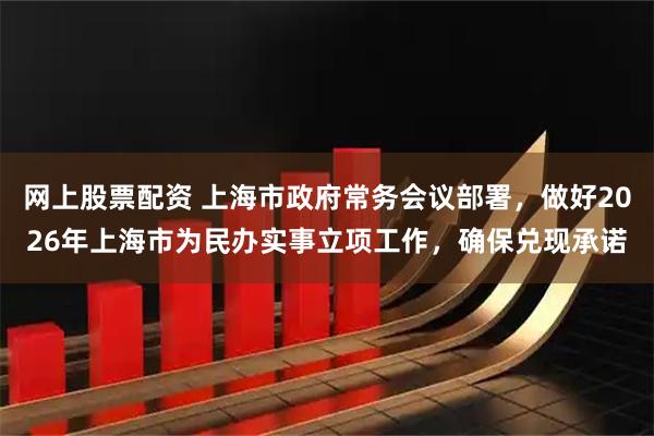 网上股票配资 上海市政府常务会议部署，做好2026年上海市为民办实事立项工作，确保兑现承诺