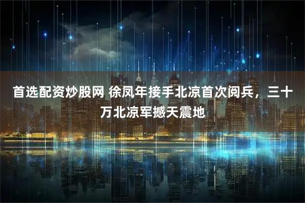 首选配资炒股网 徐凤年接手北凉首次阅兵，三十万北凉军撼天震地