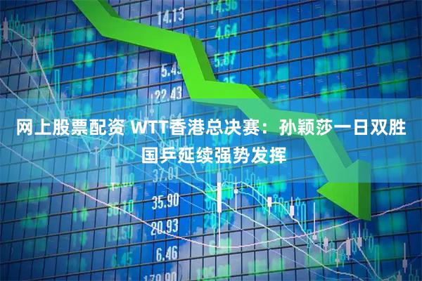 网上股票配资 WTT香港总决赛：孙颖莎一日双胜 国乒延续强势发挥