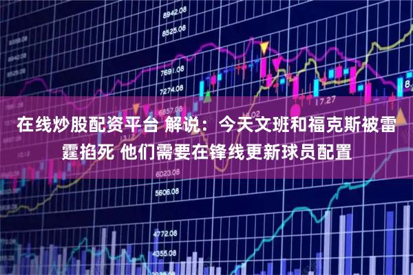 在线炒股配资平台 解说：今天文班和福克斯被雷霆掐死 他们需要在锋线更新球员配置