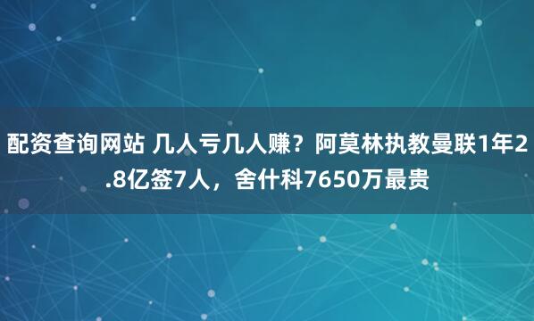 配资查询网站 几人亏几人赚？阿莫林执教曼联1年2.8亿签7人，舍什科7650万最贵