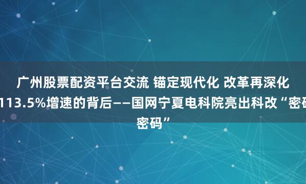 广州股票配资平台交流 锚定现代化 改革再深化｜113.5%增速的背后——国网宁夏电科院亮出科改“密码”