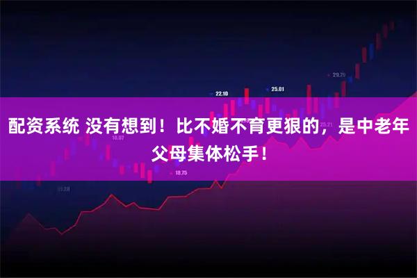 配资系统 没有想到！比不婚不育更狠的，是中老年父母集体松手！
