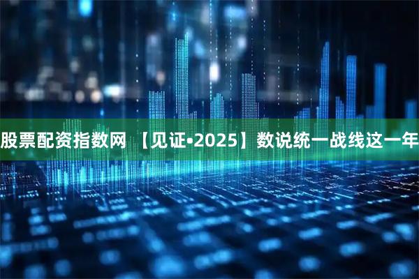 股票配资指数网 【见证•2025】数说统一战线这一年