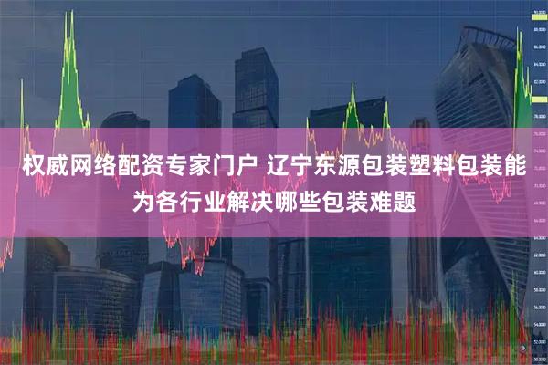 权威网络配资专家门户 辽宁东源包装塑料包装能为各行业解决哪些包装难题