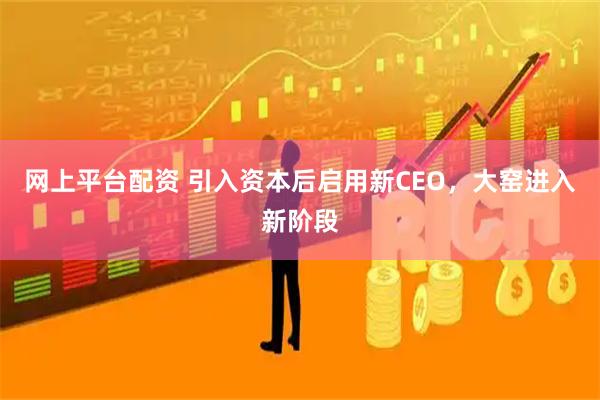 网上平台配资 引入资本后启用新CEO，大窑进入新阶段