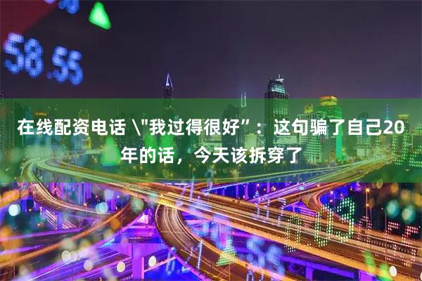在线配资电话 ＂我过得很好”：这句骗了自己20年的话，今天该拆穿了