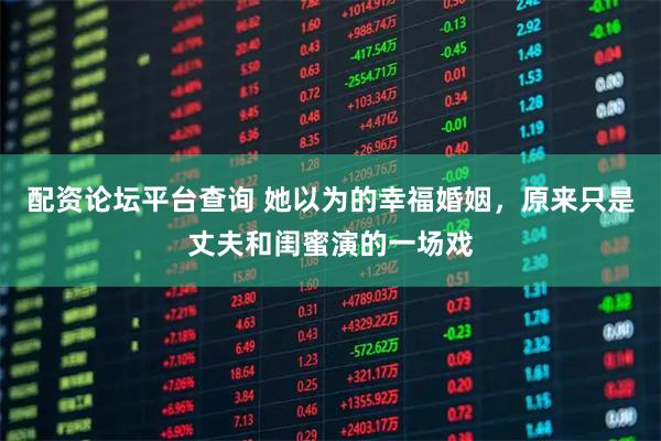 配资论坛平台查询 她以为的幸福婚姻，原来只是丈夫和闺蜜演的一场戏