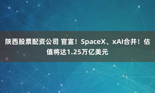 陕西股票配资公司 官宣！SpaceX、xAI合并！估值将达1.25万亿美元