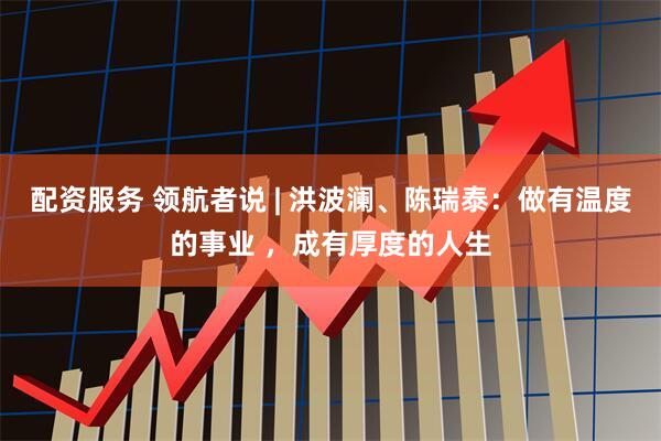 配资服务 领航者说 | 洪波澜、陈瑞泰：做有温度的事业 ，成有厚度的人生