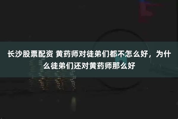 长沙股票配资 黄药师对徒弟们都不怎么好，为什么徒弟们还对黄药师那么好