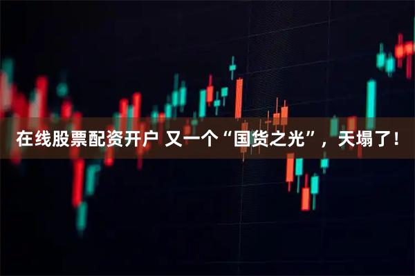 在线股票配资开户 又一个“国货之光”，天塌了！