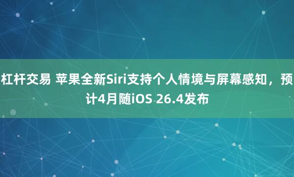 杠杆交易 苹果全新Siri支持个人情境与屏幕感知，预计4月随iOS 26.4发布