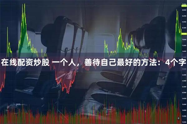 在线配资炒股 一个人，善待自己最好的方法：4个字