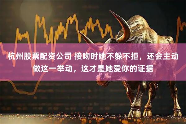 杭州股票配资公司 接吻时她不躲不拒，还会主动做这一举动，这才是她爱你的证据