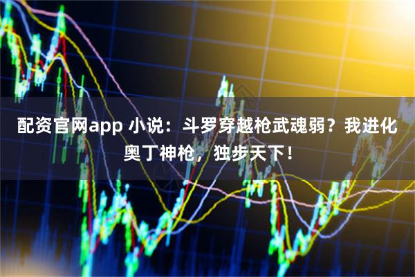 配资官网app 小说：斗罗穿越枪武魂弱？我进化奥丁神枪，独步天下！