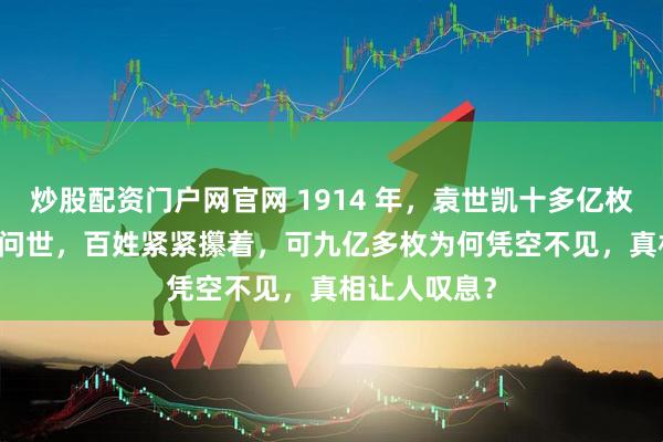 炒股配资门户网官网 1914 年，袁世凯十多亿枚 “袁大头” 问世，百姓紧紧攥着，可九亿多枚为何凭空不见，真相让人叹息？