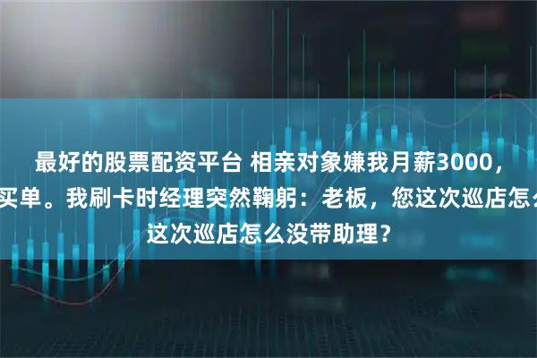 最好的股票配资平台 相亲对象嫌我月薪3000，吃完饭让我买单。我刷卡时经理突然鞠躬：老板，您这次巡店怎么没带助理？