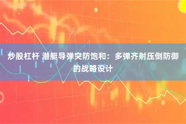 炒股杠杆 潜艇导弹突防饱和：多弹齐射压倒防御的战略设计