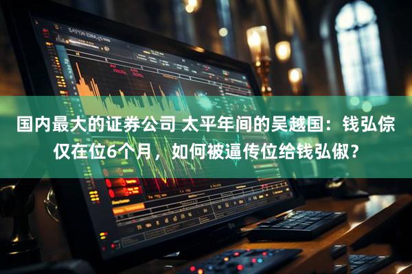 国内最大的证券公司 太平年间的吴越国：钱弘倧仅在位6个月，如何被逼传位给钱弘俶？