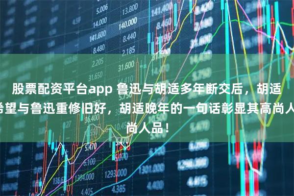 股票配资平台app 鲁迅与胡适多年断交后，胡适曾希望与鲁迅重修旧好，胡适晚年的一句话彰显其高尚人品！