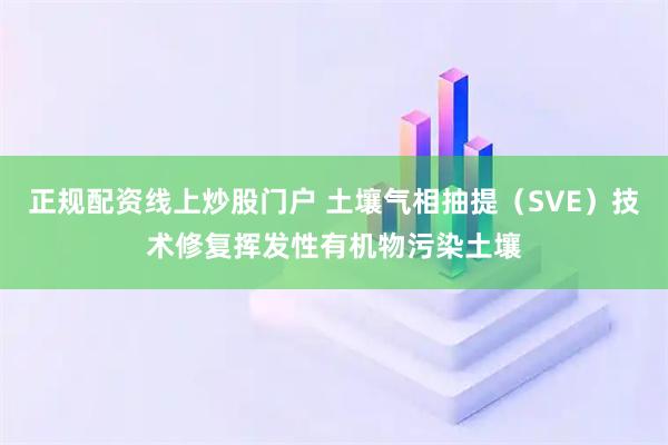 正规配资线上炒股门户 土壤气相抽提（SVE）技术修复挥发性有机物污染土壤
