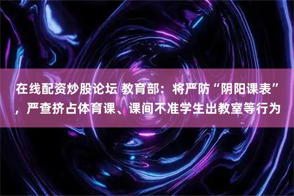 在线配资炒股论坛 教育部：将严防“阴阳课表”，严查挤占体育课、课间不准学生出教室等行为