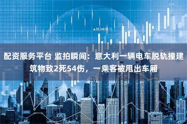 配资服务平台 监拍瞬间：意大利一辆电车脱轨撞建筑物致2死54伤，一乘客被甩出车厢