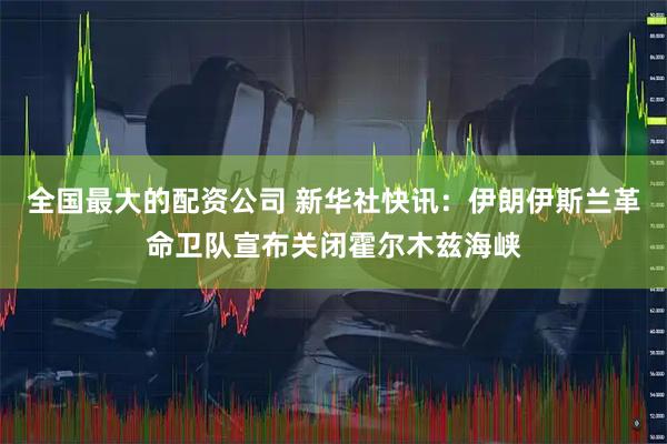 全国最大的配资公司 新华社快讯：伊朗伊斯兰革命卫队宣布关闭霍尔木兹海峡