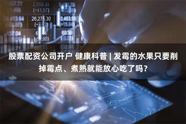 股票配资公司开户 健康科普 | 发霉的水果只要削掉霉点、煮熟就能放心吃了吗？